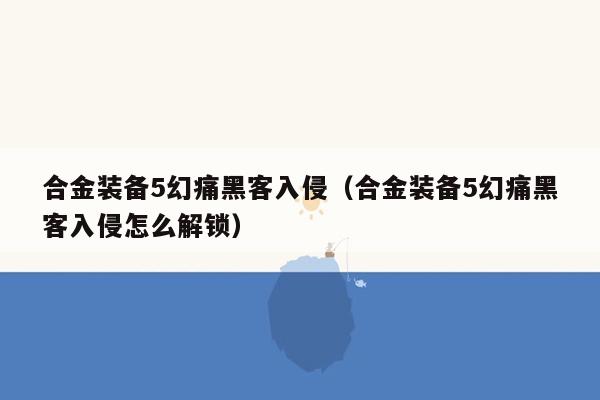 合金装备5幻痛黑客入侵（合金装备5幻痛黑客入侵怎么解锁）