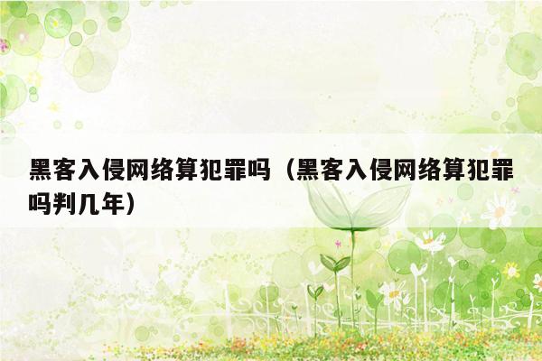 黑客入侵网络算犯罪吗（黑客入侵网络算犯罪吗判几年）