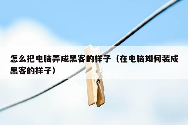 怎么把电脑弄成黑客的样子（在电脑如何装成黑客的样子）