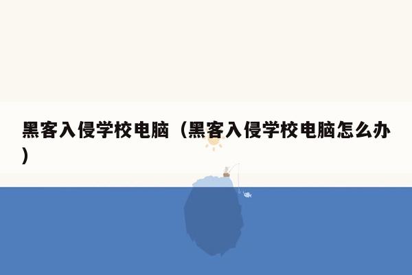 黑客入侵学校电脑（黑客入侵学校电脑怎么办）