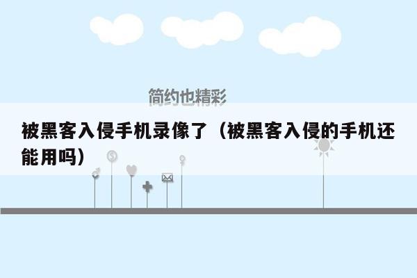 被黑客入侵手机录像了（被黑客入侵的手机还能用吗）