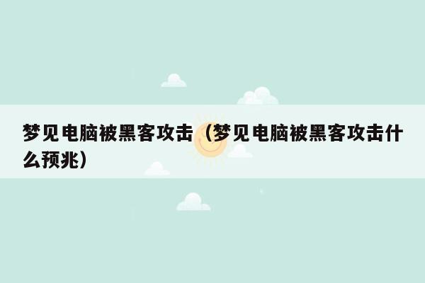 梦见电脑被黑客攻击（梦见电脑被黑客攻击什么预兆）