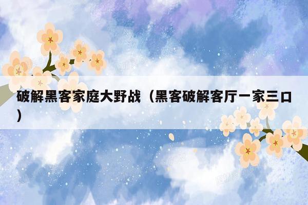 破解黑客家庭大野战（黑客破解客厅一家三口）