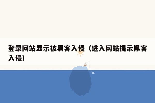 登录网站显示被黑客入侵（进入网站提示黑客入侵）