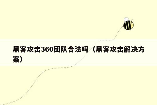 黑客攻击360团队合法吗（黑客攻击解决方案）