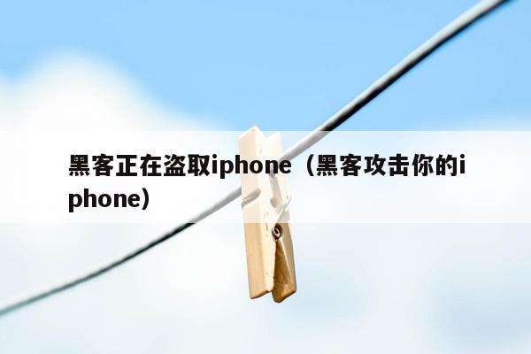 黑客正在盗取iphone（黑客攻击你的iphone）