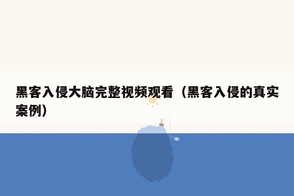 黑客入侵大脑完整视频观看（黑客入侵的真实案例）