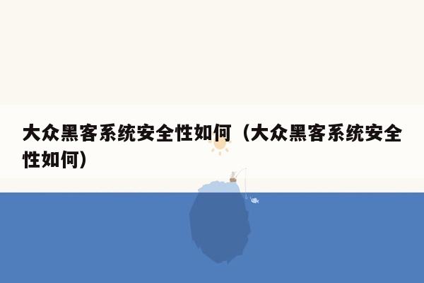 大众黑客系统安全性如何（大众黑客系统安全性如何）