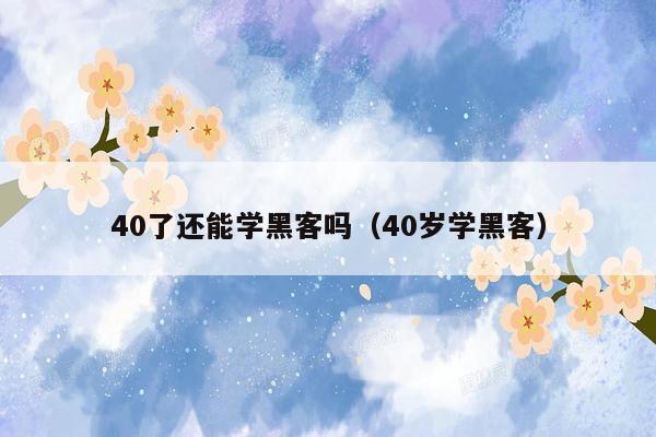 40了还能学黑客吗（40岁学黑客）