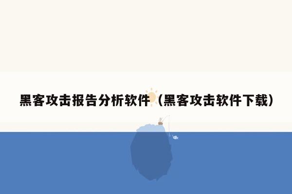 黑客攻击报告分析软件（黑客攻击软件下载）