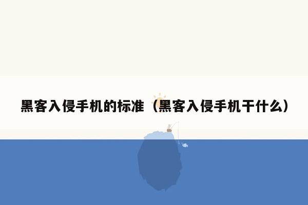 黑客入侵手机的标准（黑客入侵手机干什么）