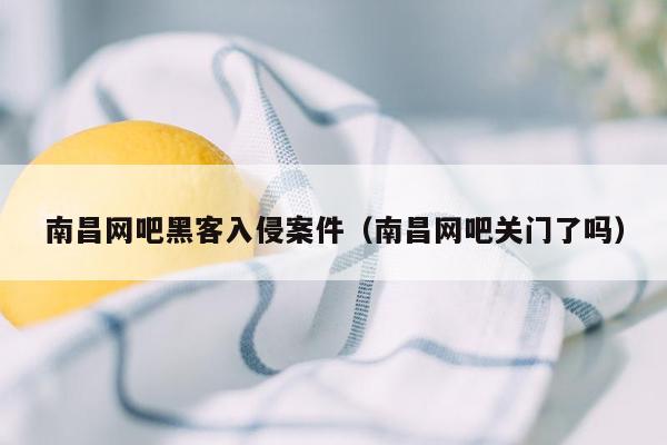 南昌网吧黑客入侵案件（南昌网吧关门了吗）