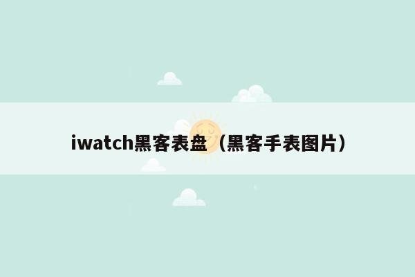 iwatch黑客表盘（黑客手表图片）