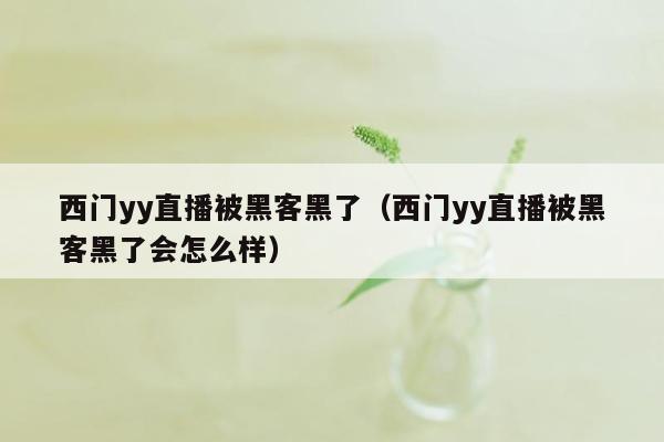 西门yy直播被黑客黑了（西门yy直播被黑客黑了会怎么样）