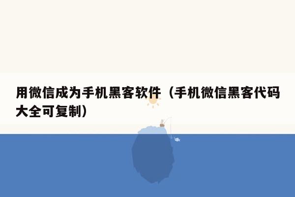 用微信成为手机黑客软件（手机微信黑客代码大全可复制）