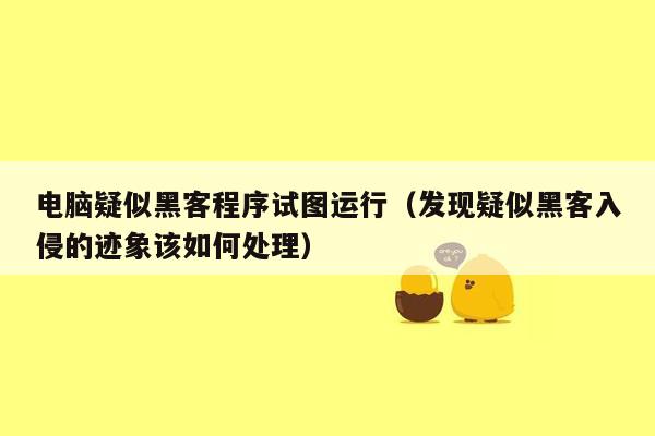 电脑疑似黑客程序试图运行（发现疑似黑客入侵的迹象该如何处理）