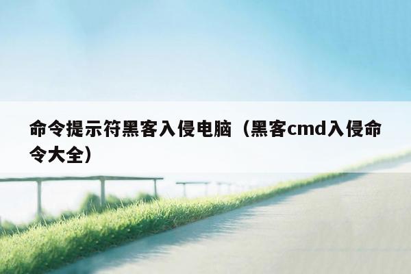 命令提示符黑客入侵电脑（黑客cmd入侵命令大全）