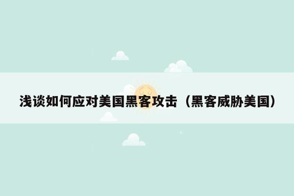 浅谈如何应对美国黑客攻击（黑客威胁美国）