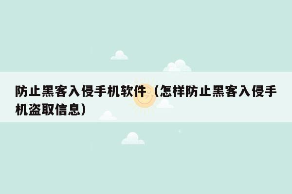 防止黑客入侵手机软件（怎样防止黑客入侵手机盗取信息）