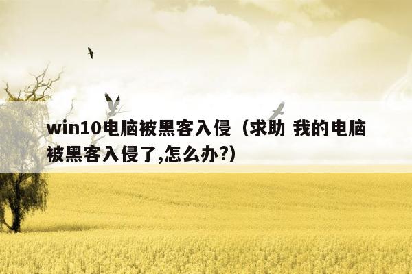 win10电脑被黑客入侵（求助 我的电脑被黑客入侵了,怎么办?）