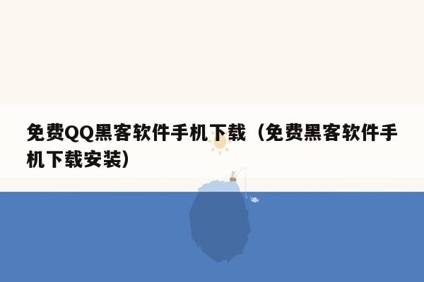 免费QQ黑客软件手机下载（免费黑客软件手机下载安装）