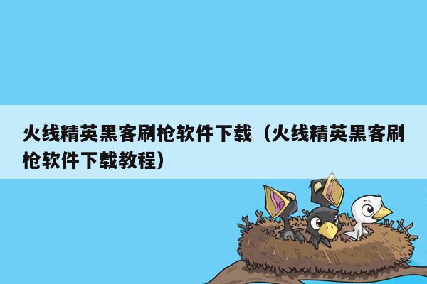 火线精英黑客刷枪软件下载（火线精英黑客刷枪软件下载教程）