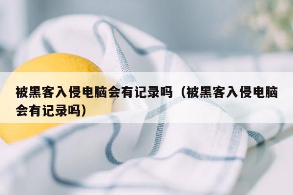 被黑客入侵电脑会有记录吗（被黑客入侵电脑会有记录吗）