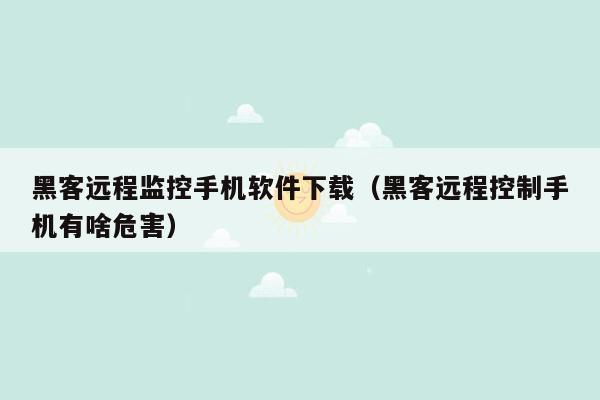 黑客远程监控手机软件下载（黑客远程控制手机有啥危害）