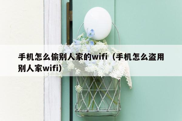 手机怎么偷别人家的wifi（手机怎么盗用别人家wifi）