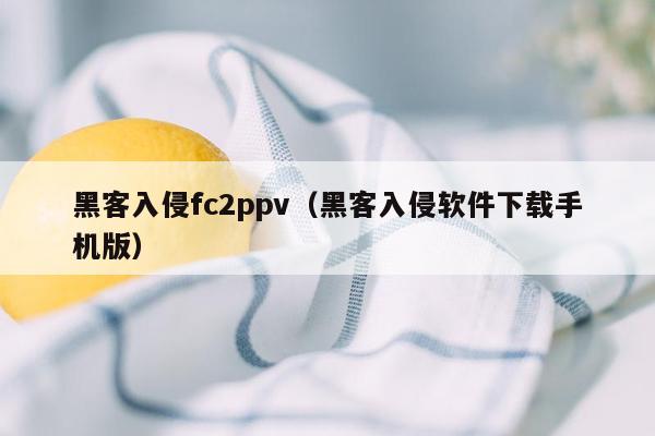 黑客入侵fc2ppv（黑客入侵软件下载手机版）