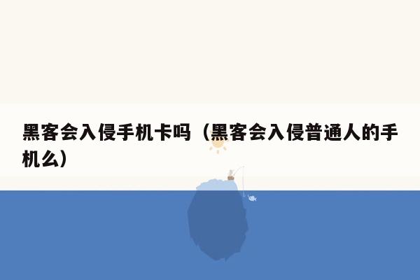 黑客会入侵手机卡吗（黑客会入侵普通人的手机么）