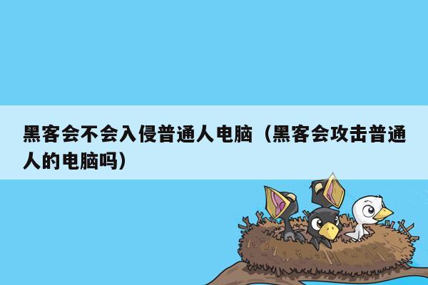 黑客会不会入侵普通人电脑（黑客会攻击普通人的电脑吗）