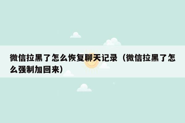 微信拉黑了怎么恢复聊天记录（微信拉黑了怎么强制加回来）