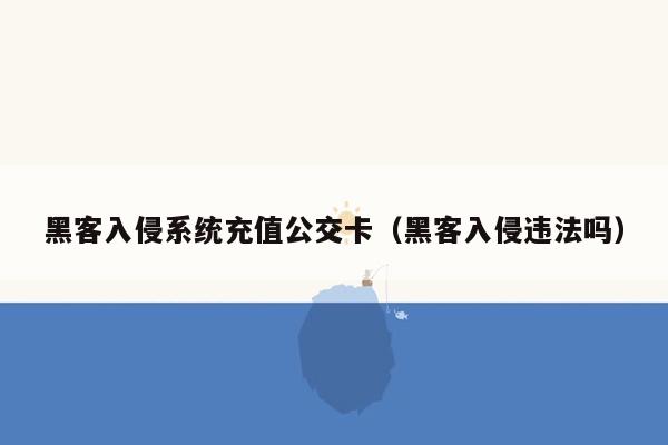 黑客入侵系统充值公交卡（黑客入侵违法吗）