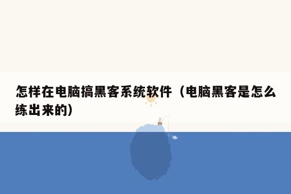 怎样在电脑搞黑客系统软件（电脑黑客是怎么练出来的）