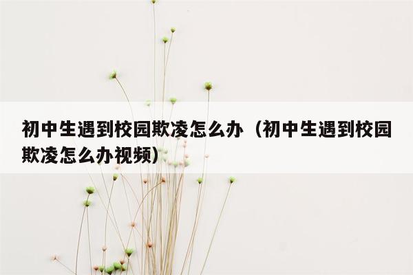 初中生遇到校园欺凌怎么办（初中生遇到校园欺凌怎么办视频）