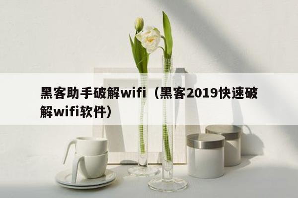 黑客助手破解wifi（黑客2019快速破解wifi软件）