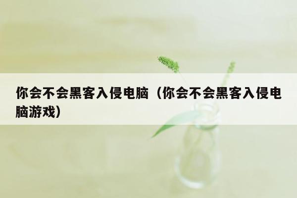 你会不会黑客入侵电脑（你会不会黑客入侵电脑游戏）