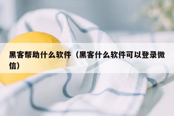 黑客帮助什么软件（黑客什么软件可以登录微信）