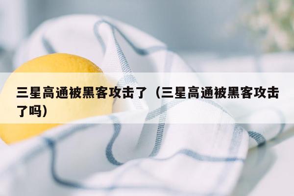 三星高通被黑客攻击了（三星高通被黑客攻击了吗）