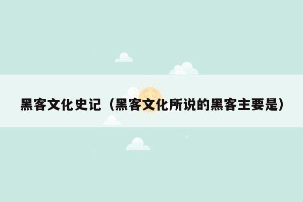 黑客文化史记（黑客文化所说的黑客主要是）