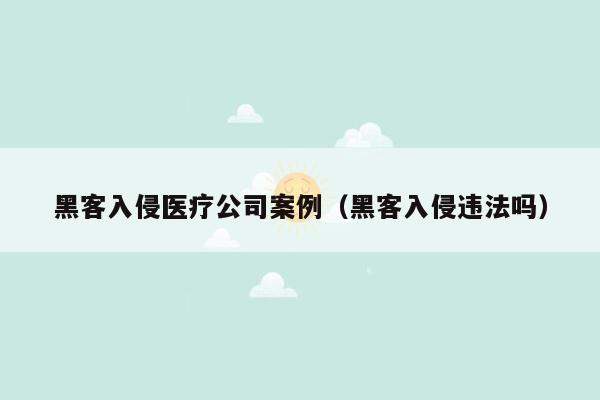 黑客入侵医疗公司案例（黑客入侵违法吗）