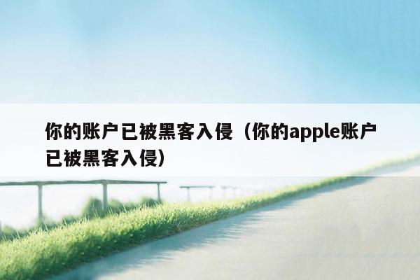 你的账户已被黑客入侵（你的apple账户已被黑客入侵）